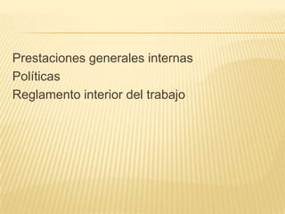 Prestaciones generales internas
Políticas
Reglamento interior del trabajo
 