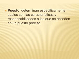    Puesto: determinan específicamente
    cuales son las características y
    responsabilidades a las que se acceden
    en un puesto preciso.
 