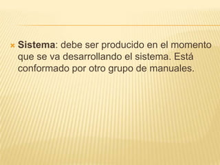    Sistema: debe ser producido en el momento
    que se va desarrollando el sistema. Está
    conformado por otro grupo de manuales.
 