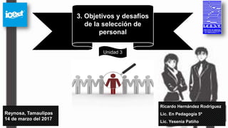 Ricardo Hernández Rodríguez
Lic. En Pedagogía 5º
Lic. Yesenia Patiño
Reynosa, Tamaulipas
14 de marzo del 2017
3. Objetivos y desafíos
de la selección de
personal
Unidad 3
 