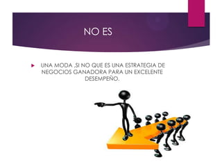 NO ES
 UNA MODA ,SI NO QUE ES UNA ESTRATEGIA DE
NEGOCIOS GANADORA PARA UN EXCELENTE
DESEMPEÑO.
 