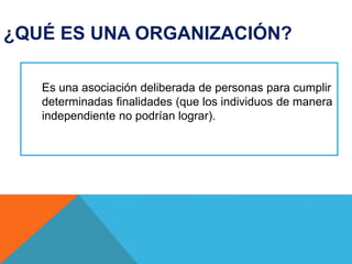 ¿QUÉ ES UNA ORGANIZACIÓN?
Es una asociación deliberada de personas para cumplir
determinadas finalidades (que los individuos de manera
independiente no podrían lograr).
 