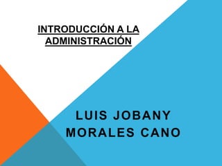 INTRODUCCIÓN A LA
ADMINISTRACIÓN
LUIS JOBANY
MORALES CANO
 