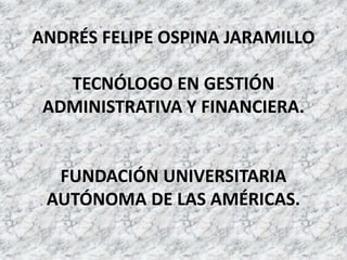 ANDRÉS FELIPE OSPINA JARAMILLO
TECNÓLOGO EN GESTIÓN
ADMINISTRATIVA Y FINANCIERA.
FUNDACIÓN UNIVERSITARIA
AUTÓNOMA DE LAS AMÉRICAS.
 