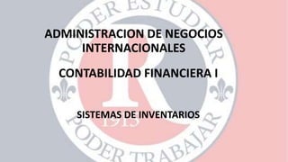 CONTABILIDAD FINANCIERA I
SISTEMAS DE INVENTARIOS
ADMINISTRACION DE NEGOCIOS
INTERNACIONALES
 