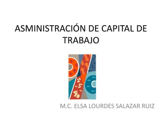 ASMINISTRACIÓN DE CAPITAL DE
          TRABAJO




         M.C. ELSA LOURDES SALAZAR RUIZ
 