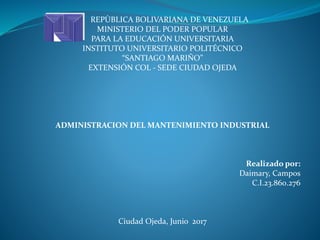 REPÙBLICA BOLIVARIANA DE VENEZUELA
MINISTERIO DEL PODER POPULAR
PARA LA EDUCACIÓN UNIVERSITARIA
INSTITUTO UNIVERSITARIO POLITÉCNICO
“SANTIAGO MARIÑO”
EXTENSIÓN COL - SEDE CIUDAD OJEDA
ADMINISTRACION DEL MANTENIMIENTO INDUSTRIAL
Realizado por:
Daimary, Campos
C.I.23.860.276
Ciudad Ojeda, Junio 2017
 