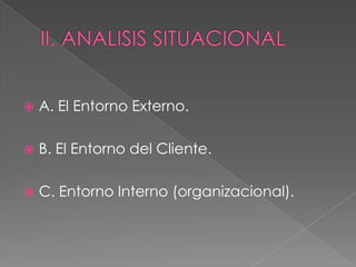 A. El Entorno Externo.
 B. El Entorno del Cliente.
 C. Entorno Interno (organizacional).
 