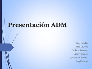 Presentación ADM
Raúl Bonilla
Kiko Chávez
Guillem Fortuny
Albert Gómez
Alexander Manso
Sergi Muros
 