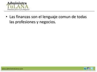 Finanzas para ti y tu Negocio!




    • Las finanzas son el lenguaje comun de todas
      las profesiones y negocios.




www.administratulana.com
 