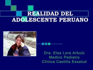 REALIDAD DEL
ADOLESCENTE PERUANO
Dra. Elsa Lora Arbulù
Medico Pediatra
Clínica Castilla Essalud
 