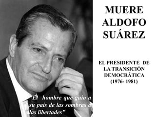 MUERE
ALDOFO
SUÁREZ
EL PRESIDENTE DE
LA TRANSICIÓN
DEMOCRÁTICA
(1976- 1981)
“El hombre que guio a
su país de las sombras a
las libertades”
 
