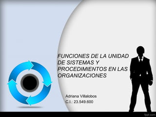 FUNCIONES DE LA UNIDAD
DE SISTEMAS Y
PROCEDIMIENTOS EN LAS
ORGANIZACIONES
Adriana Villalobos
C.I.: 23.549.600
 