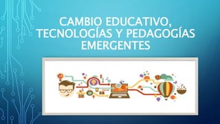 CAMBIO EDUCATIVO,
TECNOLOGÍAS Y PEDAGOGÍAS
EMERGENTES
 