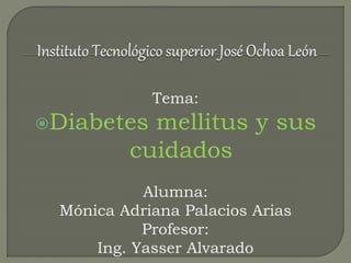 Tema:
Diabetes mellitus y sus
cuidados
Alumna:
Mónica Adriana Palacios Arias
Profesor:
Ing. Yasser Alvarado
 