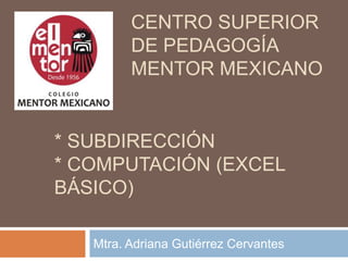 Centro Superior de Pedagogía Mentor Mexicano Mtra. Adriana Gutiérrez Cervantes * Subdirección  * Computación (Excel Básico) 