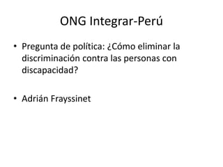 ONG Integrar-Perú
• Pregunta de política: ¿Cómo eliminar la
discriminación contra las personas con
discapacidad?
• Adrián Frayssinet
 