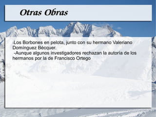 Otras Obras

-Los Borbones en pelota, junto con su hermano Valeriano
Domínguez Bécquer.
 -Aunque algunos investigadores rechazan la autoría de los
hermanos por la de Francisco Ortego
 