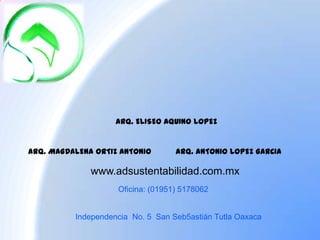 ADS DE MEXICO S.A DE C.V ARQ. ELISEO AQUINO LOPEZ ARQ. ANTONIO LOPEZ GARCIA ARQ. MAGDALENA ORTIZ ANTONIO www.adsustentabilidad.com.mx “CONSTRUIMOS UN MUNDO MEJOR” Oficina: (01951) 5178062 Independencia  No. 5  San Seb5astián Tutla Oaxaca ARQUITECTURA Y DESARROLLO SUSTENTABLE 
