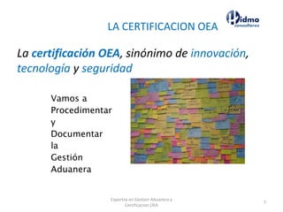 LA CERTIFICACION OEA
La certificación OEA, sinónimo de innovación,
tecnología y seguridad
Expertos en Gestion Aduanera y
Certificacion OEA
7
 