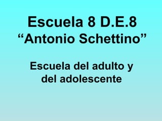 Escuela 8 D.E.8
“Antonio Schettino”
Escuela del adulto y
del adolescente
 