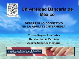 Universidad Bancaria de México DESARROLLO COGNITIVO EN LA ADULTEZ INTERMEDIA  Cortes Reyna Ana Luisa García García Patricia Juárez Sánchez Mariana 