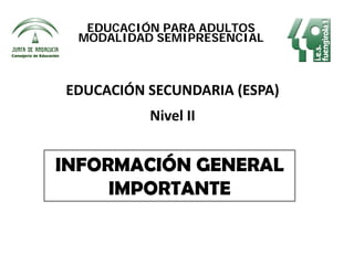 EDUCACIÓN PARA ADULTOS
 MODALIDAD SEMIPRESENCIAL



EDUCACIÓN SECUNDARIA (ESPA)
          Nivel II


INFORMACIÓN GENERAL
     IMPORTANTE
 