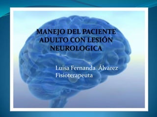 MANEJO DEL PACIENTE
ADULTO CON LESIÓN
  NEUROLOGICA

    Luisa Fernanda Álvarez
    Fisioterapeuta
 