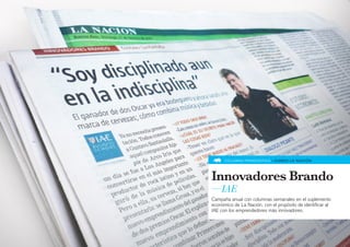 COLUMNA PERIODÍSTICA » DIARIO LA NACIÓN




Innovadores Brando
—IAE
Campaña anual con columnas semanales en el suplemento
económico de La Nación, con el propósito de identificar al
IAE con los emprendedores más innovadores.
 