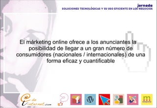 El márketing online ofrece a los anunciantes la posibilidad de llegar a un gran número de consumidores (nacionales / internacionales) de una forma eficaz y cuantificable 