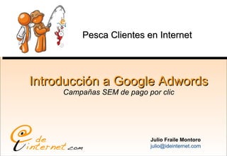 Introducción a Google Adwords Campañas SEM de pago por clic Julio Fraile Montoro [email_address] Pesca Clientes en Internet 