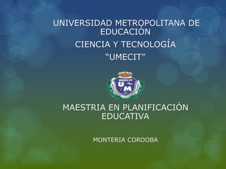UNIVERSIDAD METROPOLITANA DE
EDUCACIÓN
CIENCIA Y TECNOLOGÍA
“UMECIT”
MAESTRIA EN PLANIFICACIÓN
EDUCATIVA
MONTERIA CORDOBA
 