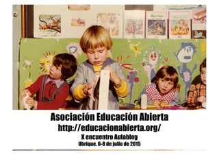 Asociación Educación Abierta
http://educacionabierta.org/
X encuentro Aulablog
Ubrique. 6-8 de julio de 2015
 