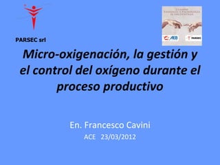 PARSEC srl

 Micro-oxigenación, la gestión y
 el control del oxígeno durante el
        proceso productivo

             En. Francesco Cavini
                ACE 23/03/2012
 