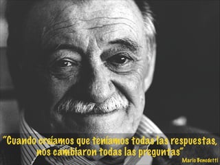“Cuando creíamos que teníamos todas las respuestas,
nos cambiaron todas las preguntas”

Mario Benedetti

 