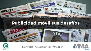 Publicidad móvil sus desafíos
Elia Méndez – Managing Director – MMA Spain
 