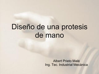 Diseño de una protesis
      de mano


               Albert Prieto Malé
         Ing. Tec. Industrial Mecánica
 