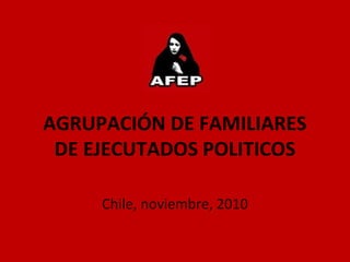 AGRUPACIÓN DE FAMILIARES
DE EJECUTADOS POLITICOS
Chile, noviembre, 2010
 