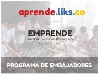 EMPRENDECON UN CLUB DE ROBÓTICA
aprende.liks.co
Curso Online
PROGRAMA DE EMBAJADORES
 