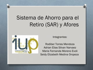 Sistema de Ahorro para el
Retiro (SAR) y Afores
Integrantes:
Rodiber Torres Mendoza
Adrian Elias Silvan Narvaez
Maria Fernanda Moreno Evoli
Seidy Elizabeth Medina Oropeza
 