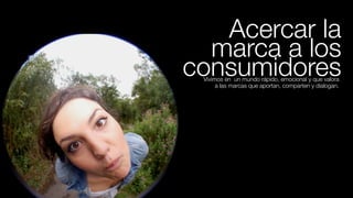 Acercar la
  marca a los
consumidores
 Vivimos en  un mundo rápido, emocional y que valora
      a las marcas que aportan, comparten y dialogan.
 