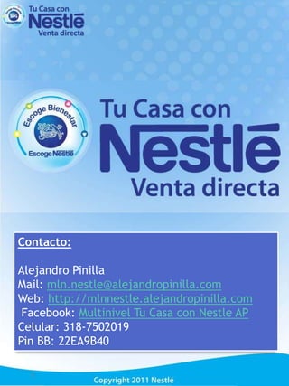 1 Contacto:  Alejandro Pinilla Mail: mln.nestle@alejandropinilla.com Web: http://mlnnestle.alejandropinilla.com Facebook: Multinivel Tu Casa con Nestle AP Celular: 318-7502019 Pin BB: 22EA9B40 