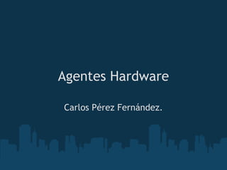 Agentes Hardware

Carlos Pérez Fernández.
 