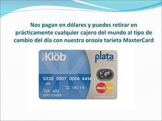 Nos pagan en dólares y puedes retirar en prácticamente cualquier cajero del mundo al tipo de cambio del día con nuestra propia tarjeta MasterCard 