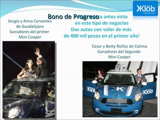 Sergio y Anna Cervantes de Guadalajara Ganadores del primer  Mini Cooper Cesar y Betty Núñez de Colima Ganadores del Segundo  Mini Cooper ! Algo nunca antes visto  en este tipo de negocios Dos autos con valor de más  de 400 mil pesos en el primer año ! Bono de Progreso 