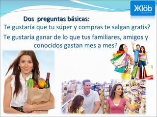 Te gustaría que tu súper y compras te salgan gratis? Dos  preguntas básicas: Te gustaría ganar de lo que tus familiares, amigos y conocidos gastan mes a mes? 