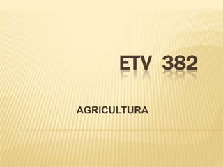 ETV 382
AGRICULTURA
 