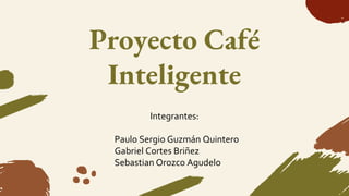 Proyecto Café
Inteligente
Integrantes:
● Paulo Sergio Guzmán Quintero
● Gabriel Cortes Briñez
● Sebastian Orozco Agudelo
 