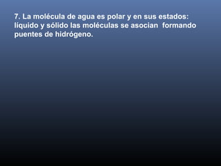 7. La molécula de agua es polar y en sus estados:
líquido y sólido las moléculas se asocian formando
puentes de hidrógeno.

 