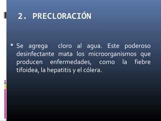 2. PRECLORACIÓN
 Se agrega

cloro al agua. Este poderoso
desinfectante mata los microorganismos que
producen enfermedades, como la fiebre
tifoidea, la hepatitis y el cólera.

 